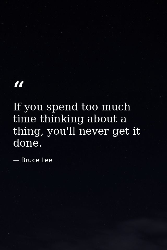 If you spend too much time thinking about a thing, you'll never get it done. — Bruce Lee