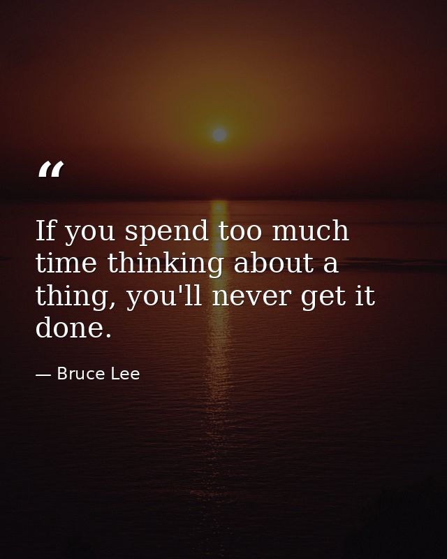 If you spend too much time thinking about a thing, you'll never get it done. — Bruce Lee