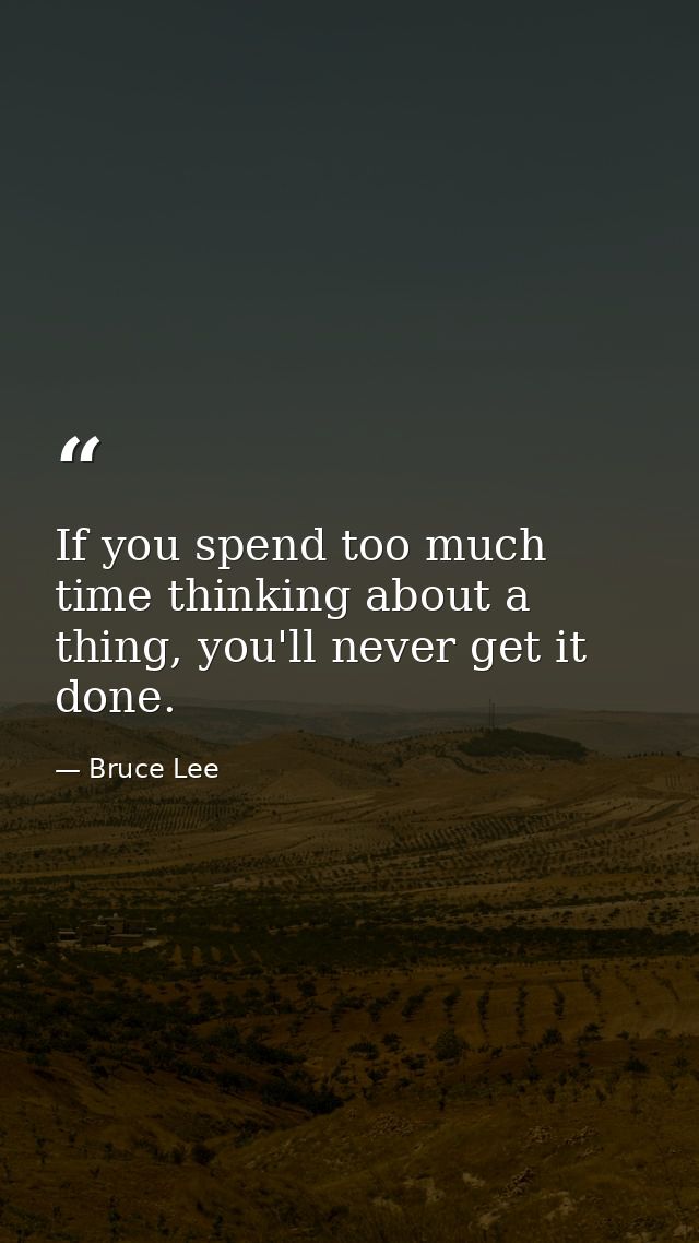If you spend too much time thinking about a thing, you'll never get it done. — Bruce Lee