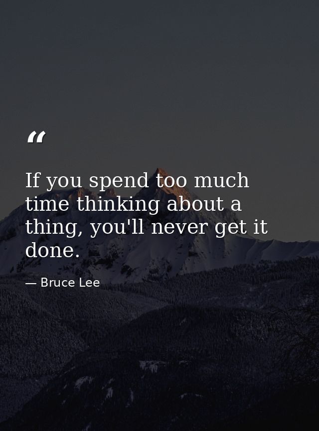 If you spend too much time thinking about a thing, you'll never get it done. — Bruce Lee