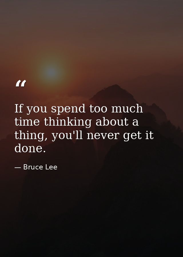 If you spend too much time thinking about a thing, you'll never get it done. — Bruce Lee