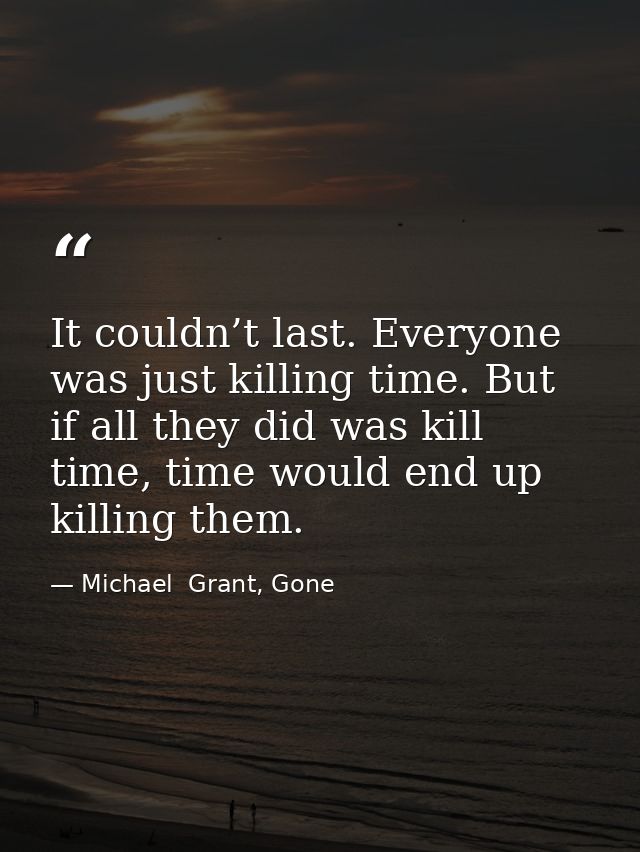 It couldn’t last. Everyone was just killing time. But if all they did was kill time, time would end up killing them. — Michael  Grant, Gone