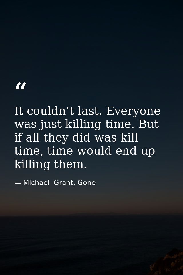 It couldn’t last. Everyone was just killing time. But if all they did was kill time, time would end up killing them. — Michael  Grant, Gone