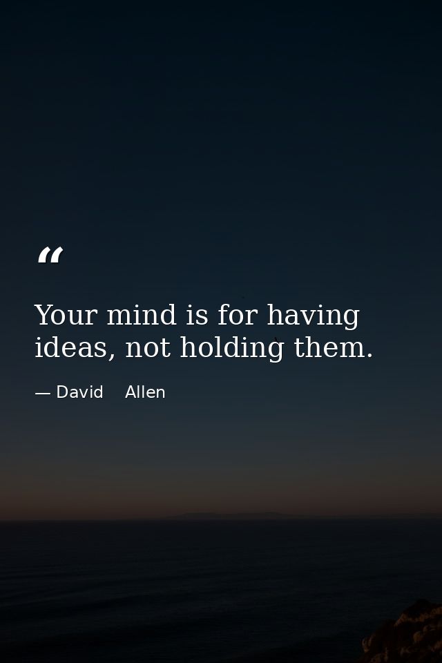 Your mind is for having ideas, not holding them. — David    Allen