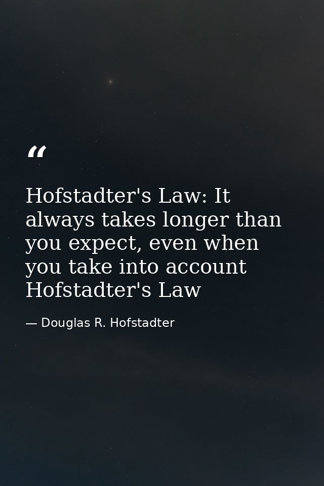 Hofstadter's Law: It always takes longer than you expect, even when you take into account Hofstadter's Law — Douglas R. Hofstadter