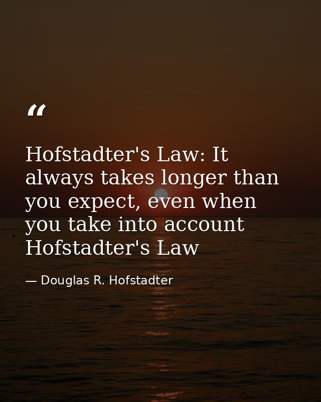 Hofstadter's Law: It always takes longer than you expect, even when you take into account Hofstadter's Law — Douglas R. Hofstadter