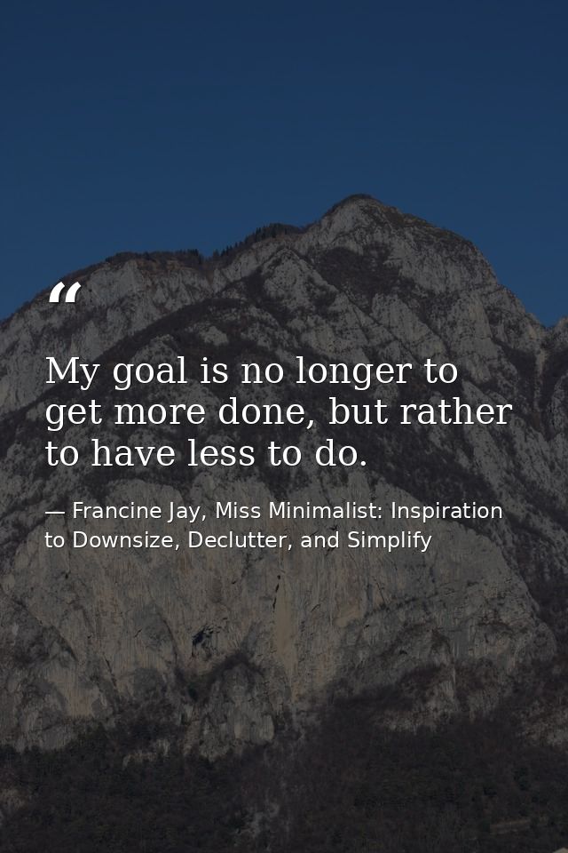 My goal is no longer to get more done, but rather to have less to do. — Francine Jay, Miss Minimalist: Inspiration to Downsize, Declutter, and Simplify