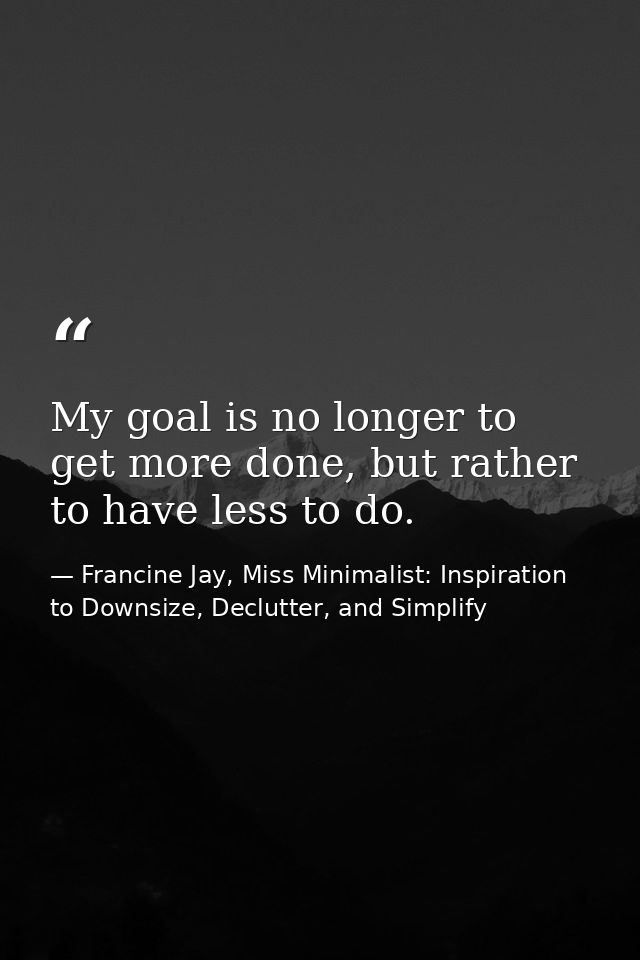 My goal is no longer to get more done, but rather to have less to do. — Francine Jay, Miss Minimalist: Inspiration to Downsize, Declutter, and Simplify