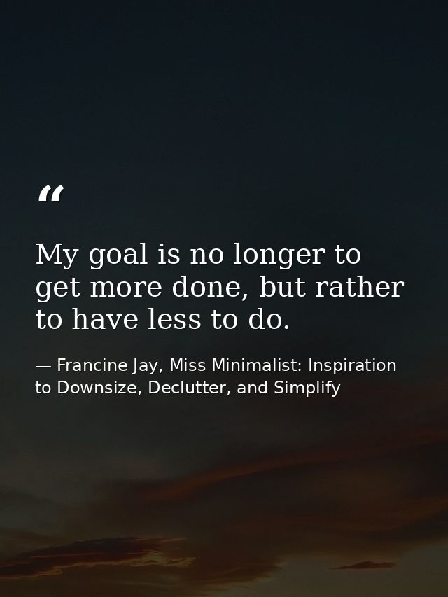 My goal is no longer to get more done, but rather to have less to do. — Francine Jay, Miss Minimalist: Inspiration to Downsize, Declutter, and Simplify