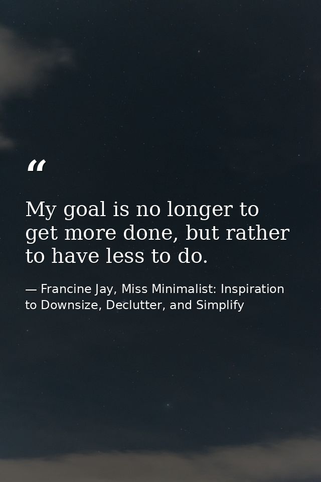 My goal is no longer to get more done, but rather to have less to do. — Francine Jay, Miss Minimalist: Inspiration to Downsize, Declutter, and Simplify
