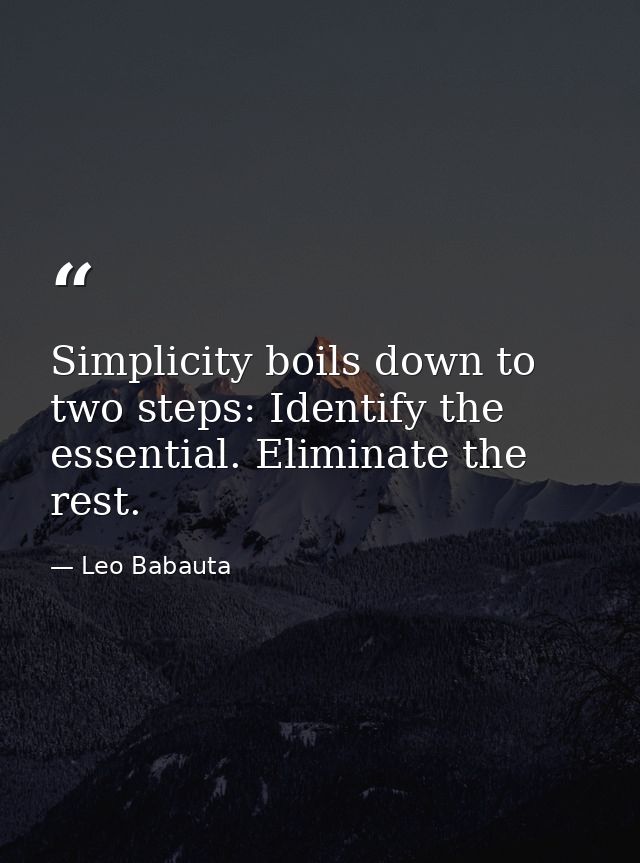 Simplicity boils down to two steps: Identify the essential. Eliminate the rest. — Leo Babauta