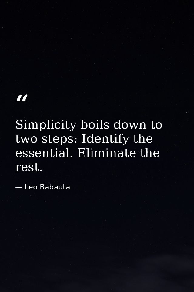 Simplicity boils down to two steps: Identify the essential. Eliminate the rest. — Leo Babauta