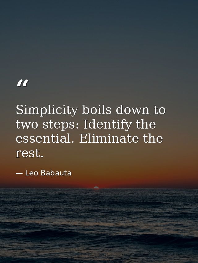 Simplicity boils down to two steps: Identify the essential. Eliminate the rest. — Leo Babauta