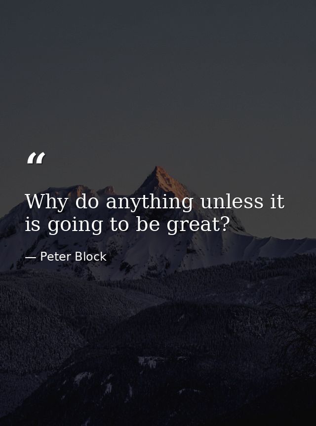 Why do anything unless it is going to be great? — Peter Block