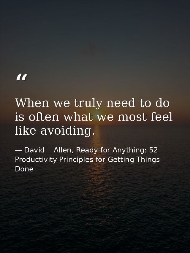 When we truly need to do is often what we most feel like avoiding. — David    Allen, Ready for Anything: 52 Productivity Principles for Getting Things Done