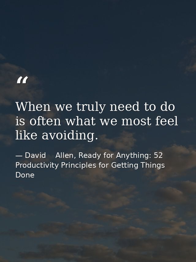 When we truly need to do is often what we most feel like avoiding. — David    Allen, Ready for Anything: 52 Productivity Principles for Getting Things Done