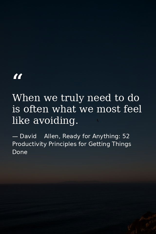 When we truly need to do is often what we most feel like avoiding. — David    Allen, Ready for Anything: 52 Productivity Principles for Getting Things Done