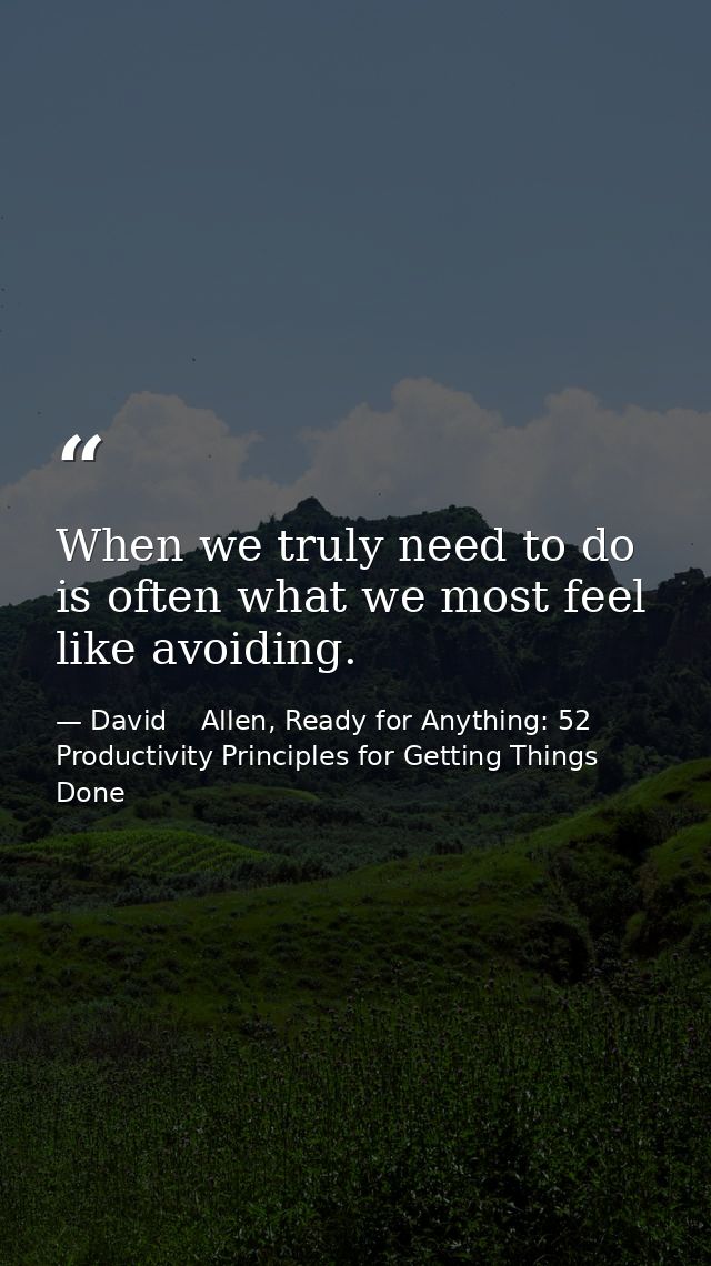 When we truly need to do is often what we most feel like avoiding. — David    Allen, Ready for Anything: 52 Productivity Principles for Getting Things Done