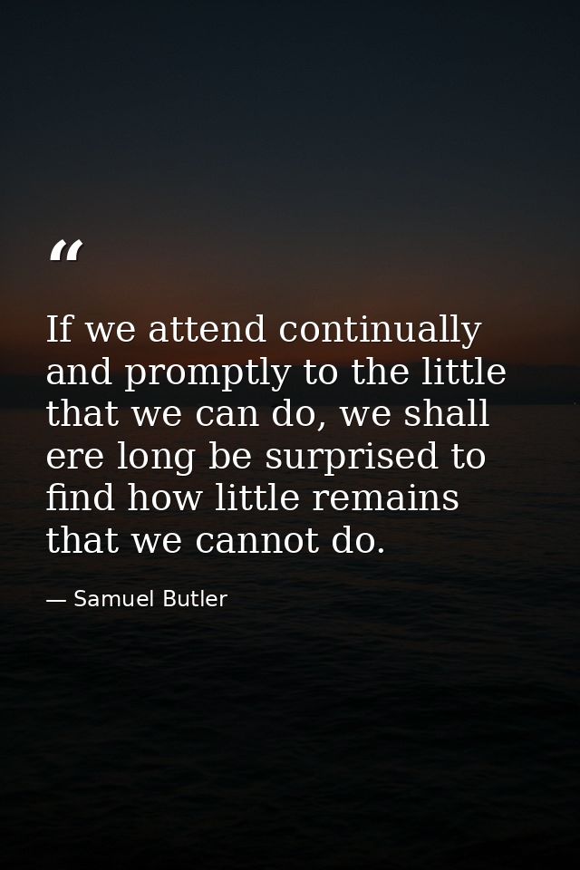 If we attend continually and promptly to the little that we can do, we shall ere long be surprised to find how little re — Samuel Butler