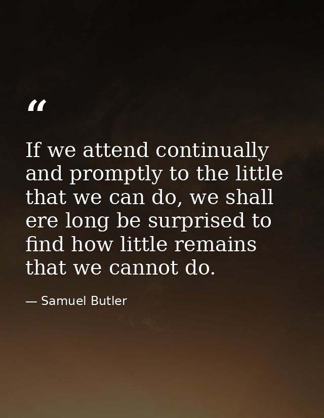 If we attend continually and promptly to the little that we can do, we shall ere long be surprised to find how little re — Samuel Butler