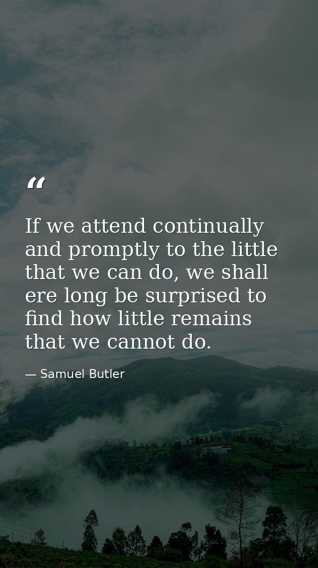 If we attend continually and promptly to the little that we can do, we shall ere long be surprised to find how little re — Samuel Butler