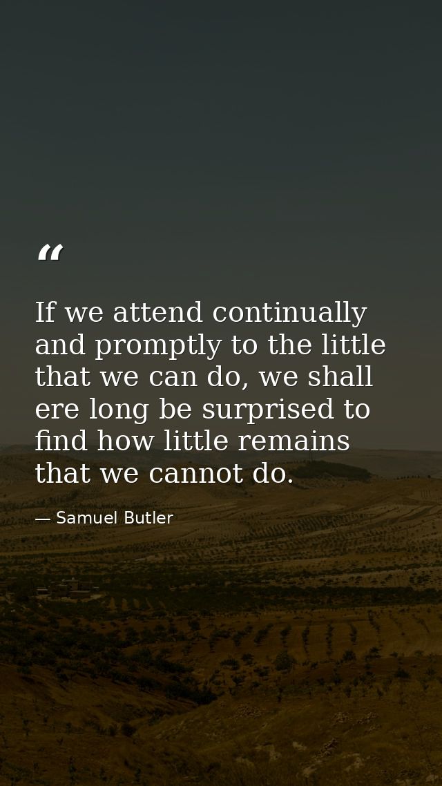 If we attend continually and promptly to the little that we can do, we shall ere long be surprised to find how little re — Samuel Butler