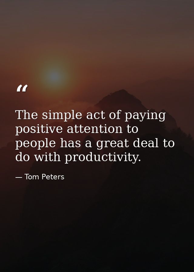 The simple act of paying positive attention to people has a great deal to do with productivity. — Tom Peters