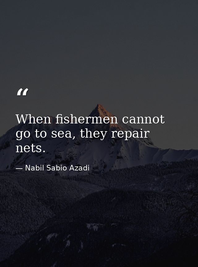 When fishermen cannot go to sea, they repair nets. — Nabil Sabio Azadi
