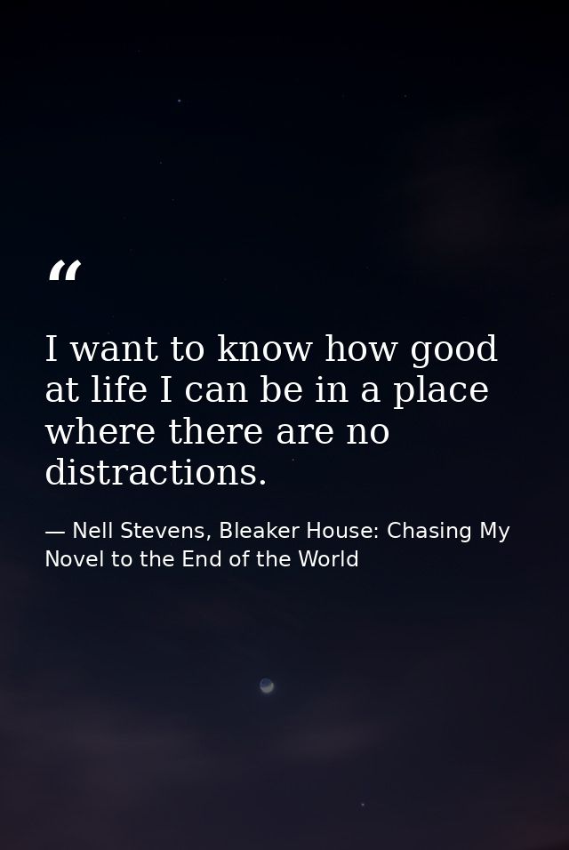 I want to know how good at life I can be in a place where there are no distractions. — Nell Stevens, Bleaker House: Chasing My Novel to the End of the World