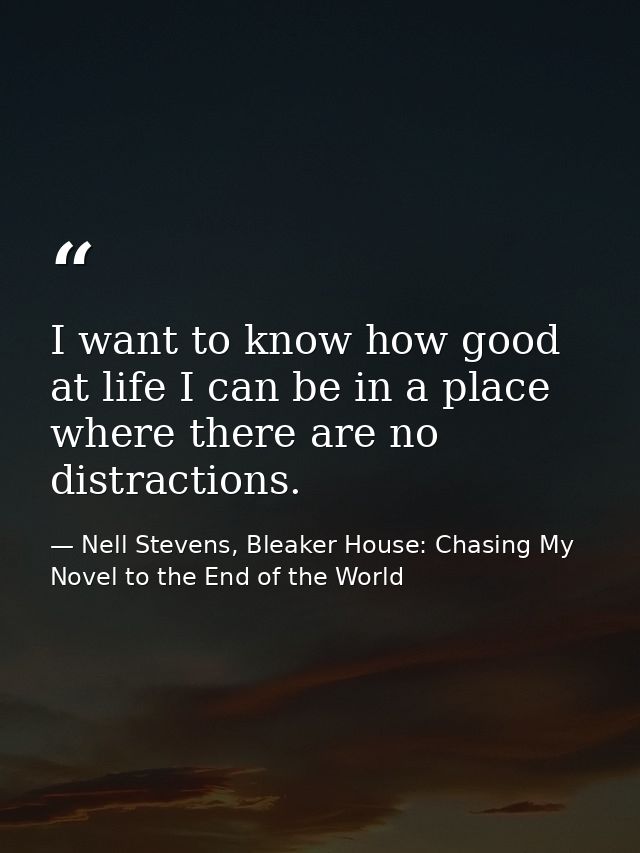 I want to know how good at life I can be in a place where there are no distractions. — Nell Stevens, Bleaker House: Chasing My Novel to the End of the World