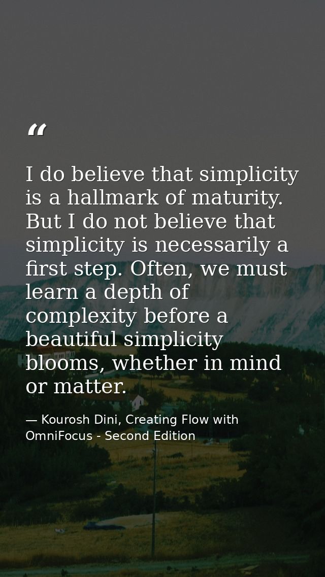 I do believe that simplicity is a hallmark of maturity. But I do not believe that simplicity is necessarily a first step — Kourosh Dini, Creating Flow with OmniFocus - Second Edition