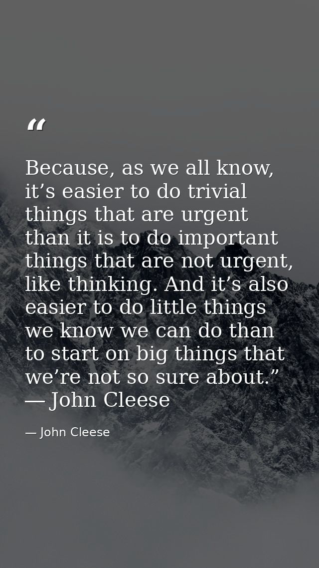 Because, as we all know, it’s easier to do trivial things that are urgent than it is to do important things that are not — John Cleese