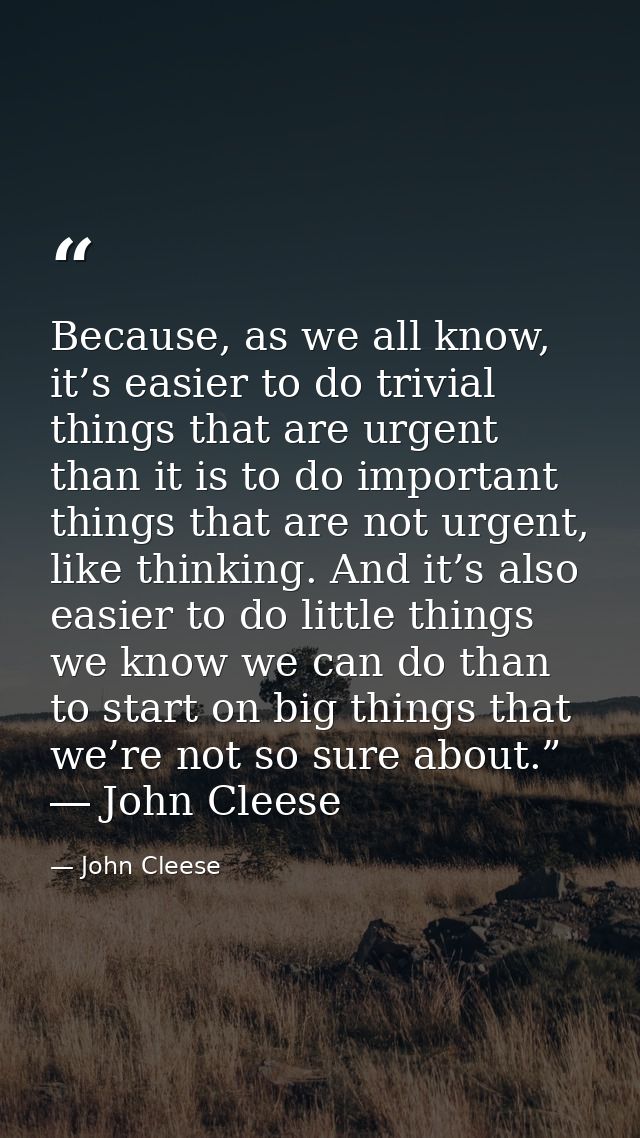 Because, as we all know, it’s easier to do trivial things that are urgent than it is to do important things that are not — John Cleese