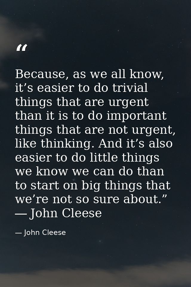 Because, as we all know, it’s easier to do trivial things that are urgent than it is to do important things that are not — John Cleese