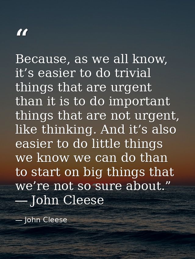 Because, as we all know, it’s easier to do trivial things that are urgent than it is to do important things that are not — John Cleese