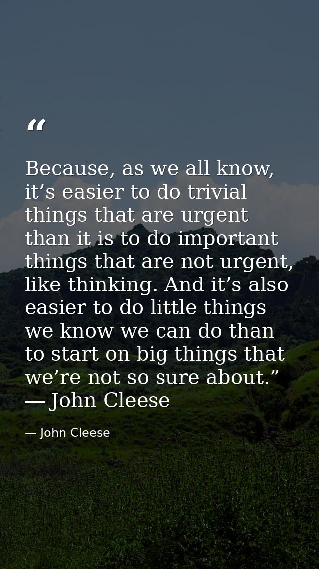 Because, as we all know, it’s easier to do trivial things that are urgent than it is to do important things that are not — John Cleese