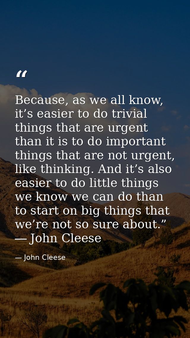 Because, as we all know, it’s easier to do trivial things that are urgent than it is to do important things that are not — John Cleese