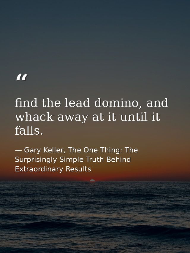 find the lead domino, and whack away at it until it falls. — Gary Keller, The One Thing: The Surprisingly Simple Truth Behind Extraordinary Results