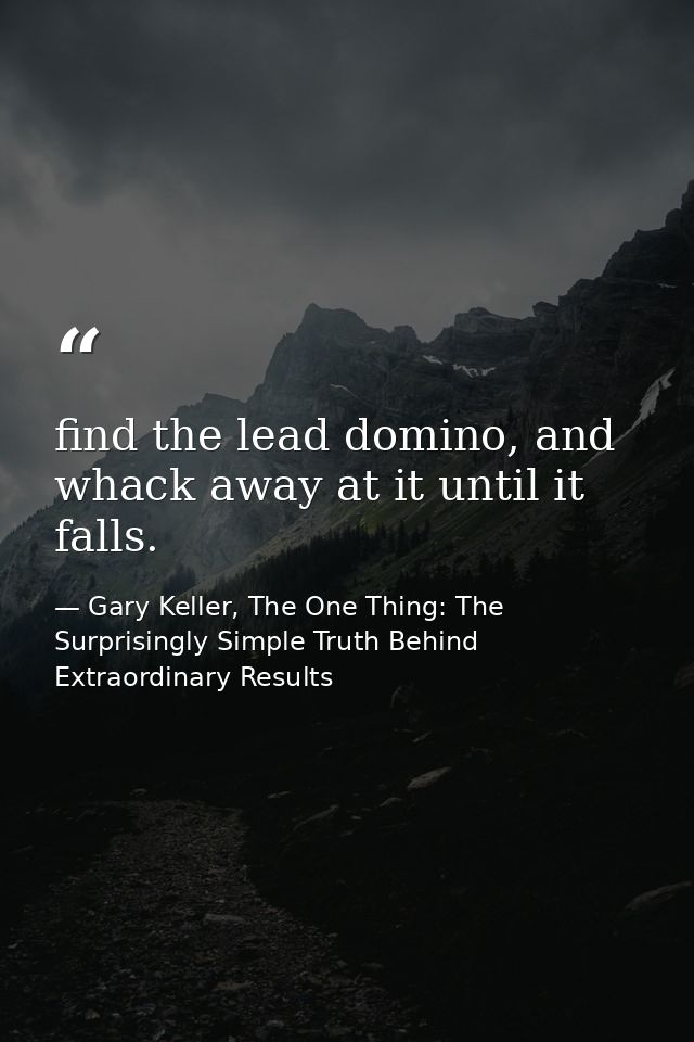 find the lead domino, and whack away at it until it falls. — Gary Keller, The One Thing: The Surprisingly Simple Truth Behind Extraordinary Results