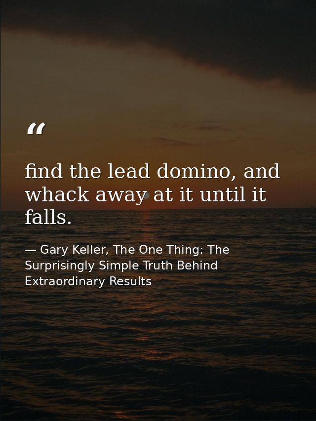 find the lead domino, and whack away at it until it falls. — Gary Keller, The One Thing: The Surprisingly Simple Truth Behind Extraordinary Results