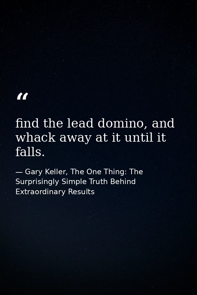 find the lead domino, and whack away at it until it falls. — Gary Keller, The One Thing: The Surprisingly Simple Truth Behind Extraordinary Results