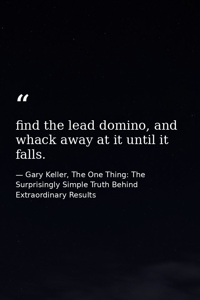 find the lead domino, and whack away at it until it falls. — Gary Keller, The One Thing: The Surprisingly Simple Truth Behind Extraordinary Results