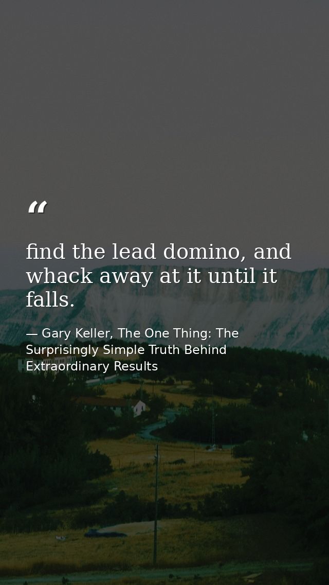 find the lead domino, and whack away at it until it falls. — Gary Keller, The One Thing: The Surprisingly Simple Truth Behind Extraordinary Results