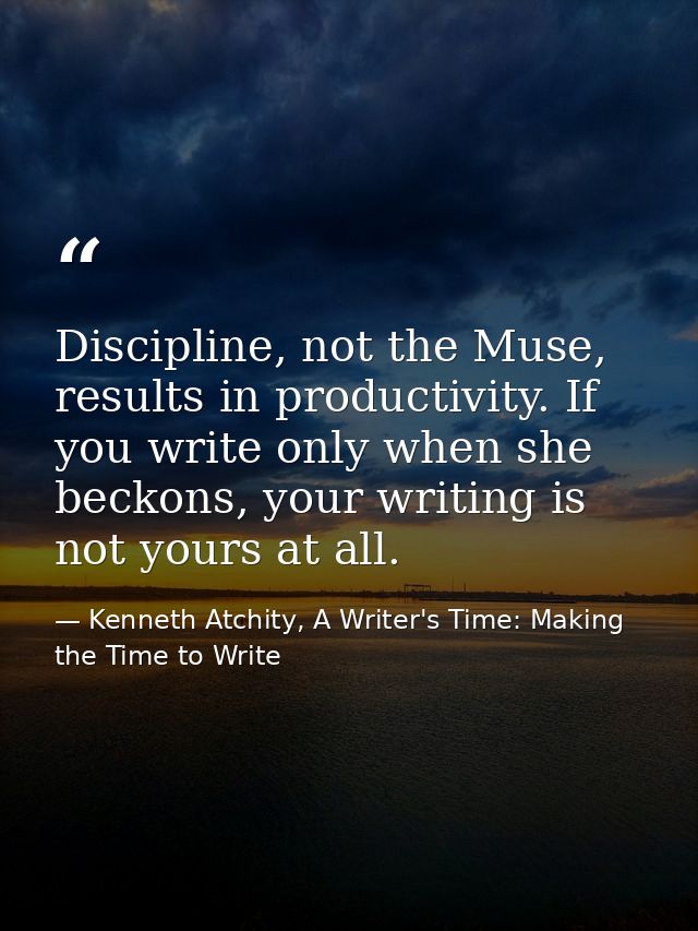 Discipline, not the Muse, results in productivity. If you write only when she beckons, your writing is not yours at all. — Kenneth Atchity, A Writer's Time: Making the Time to Write