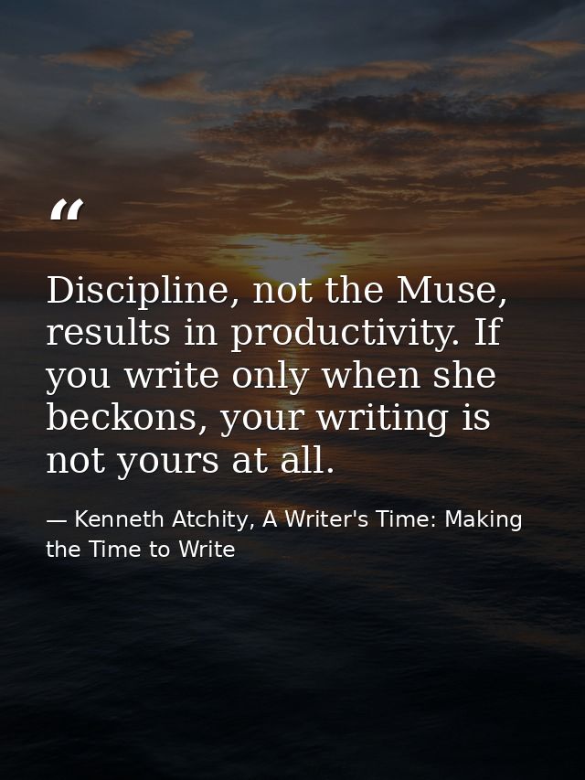 Discipline, not the Muse, results in productivity. If you write only when she beckons, your writing is not yours at all. — Kenneth Atchity, A Writer's Time: Making the Time to Write