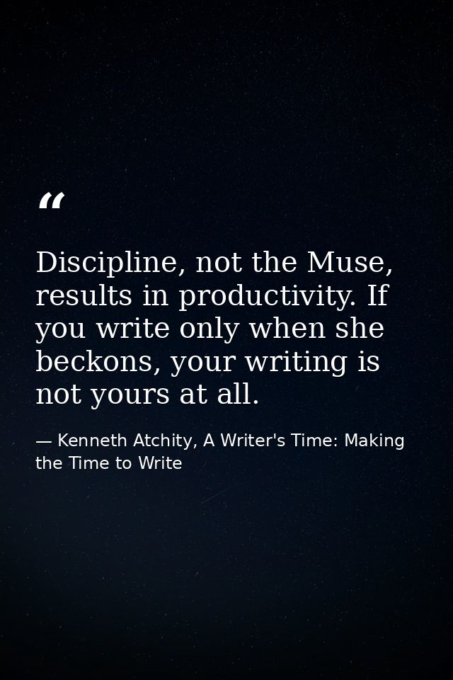 Discipline, not the Muse, results in productivity. If you write only when she beckons, your writing is not yours at all. — Kenneth Atchity, A Writer's Time: Making the Time to Write