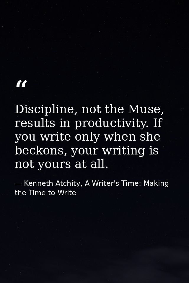 Discipline, not the Muse, results in productivity. If you write only when she beckons, your writing is not yours at all. — Kenneth Atchity, A Writer's Time: Making the Time to Write