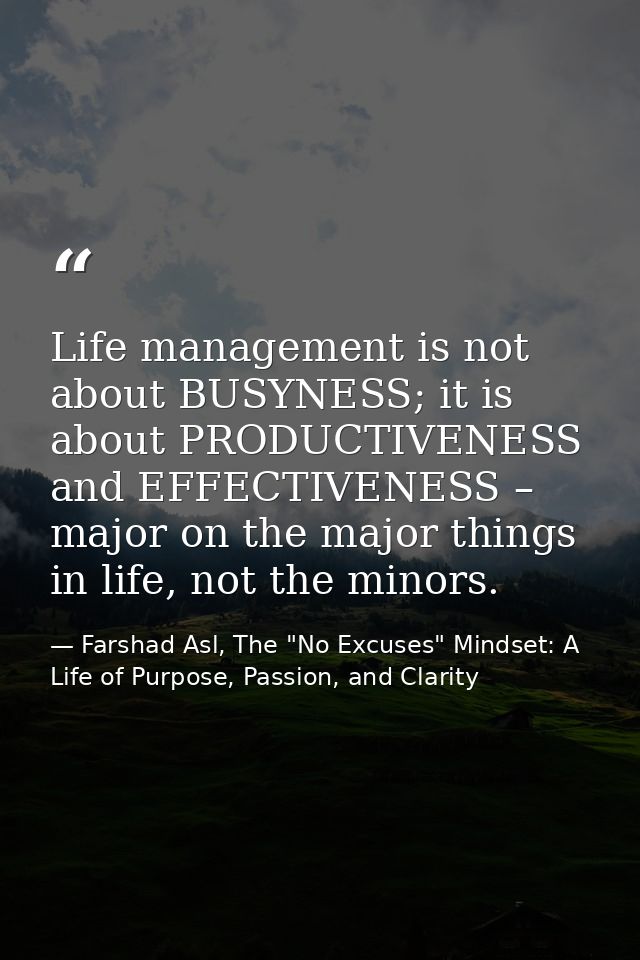 Life management is not about BUSYNESS; it is about PRODUCTIVENESS and EFFECTIVENESS – major on the major things in life, — Farshad Asl, The "No Excuses" Mindset: A Life of Purpose, Passion, and Clarity