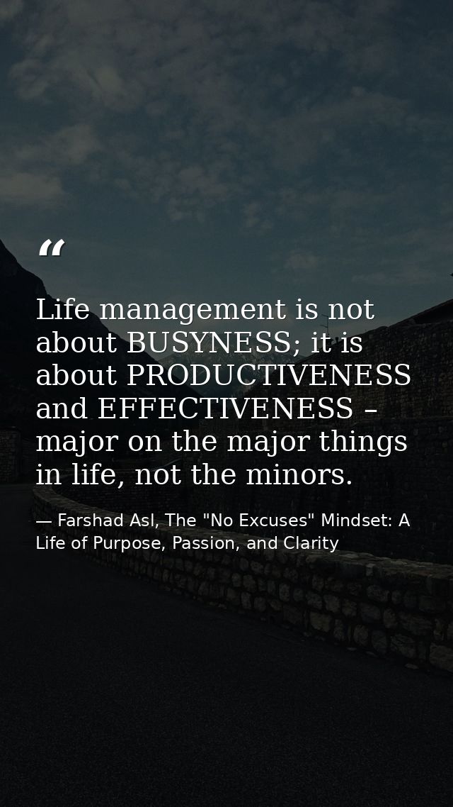 Life management is not about BUSYNESS; it is about PRODUCTIVENESS and EFFECTIVENESS – major on the major things in life, — Farshad Asl, The "No Excuses" Mindset: A Life of Purpose, Passion, and Clarity