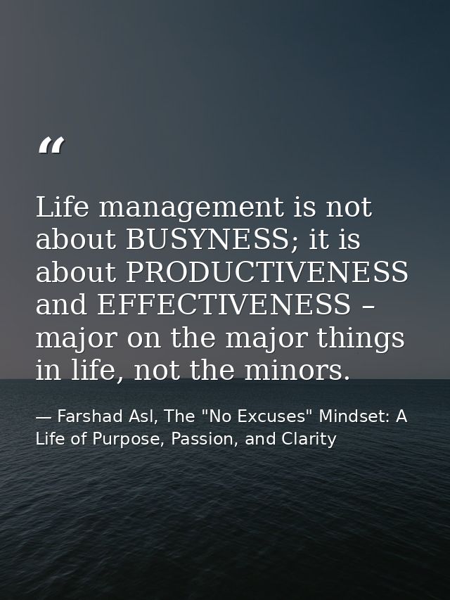 Life management is not about BUSYNESS; it is about PRODUCTIVENESS and EFFECTIVENESS – major on the major things in life, — Farshad Asl, The "No Excuses" Mindset: A Life of Purpose, Passion, and Clarity